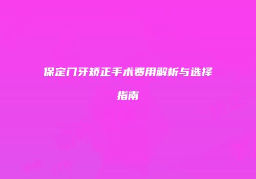 保定门牙矫正手术费用解析与选择指南