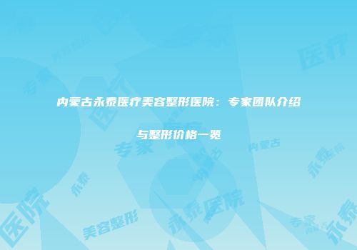 内蒙古永泰医疗美容整形医院：专家团队介绍与整形价格一览