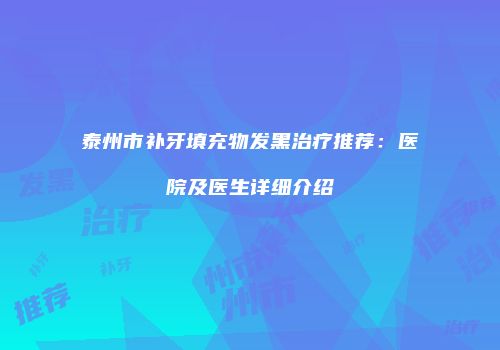 泰州市补牙填充物发黑治疗推荐：医院及医生详细介绍
