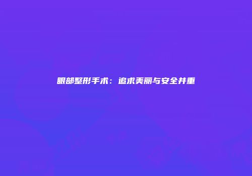 眼部整形手术：追求美丽与安全并重