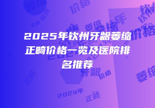 2025年钦州牙龈萎缩正畸价格一览及医院排名推荐