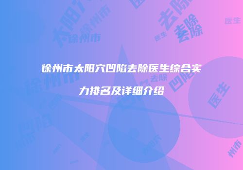 徐州市太阳穴凹陷去除医生综合实力排名及详细介绍