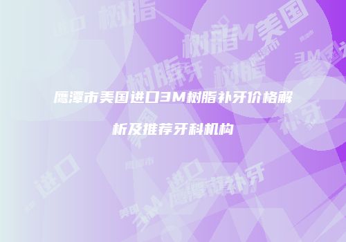 鹰潭市美国进口3M树脂补牙价格解析及推荐牙科机构