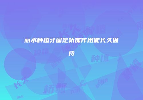 丽水种植牙固定桥体作用能长久保持