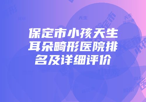 保定市小孩天生耳朵畸形医院排名及详细评价