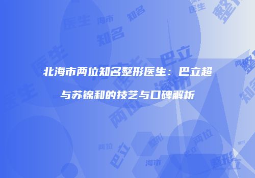 北海市两位知名整形医生：巴立超与苏锦和的技艺与口碑解析