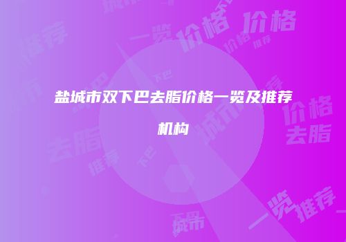 盐城市双下巴去脂价格一览及推荐机构