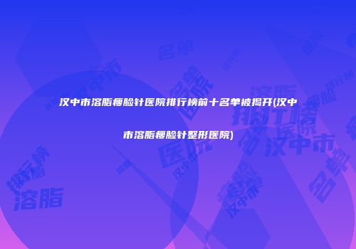 汉中市溶脂瘦脸针医院排行榜前十名单被揭开(汉中市溶脂瘦脸针整形医院)