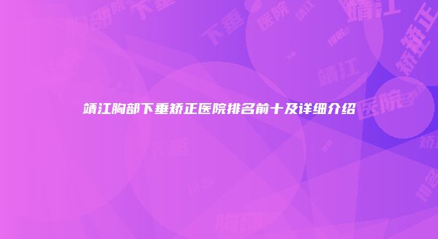 靖江胸部下垂矫正医院排名前十及详细介绍