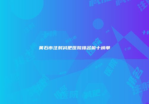 黄石市注射减肥医院排名前十榜单