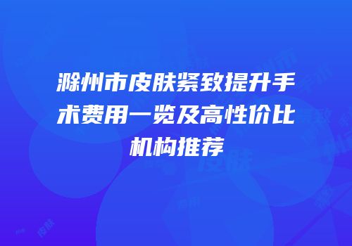 滁州市皮肤紧致提升手术费用一览及高性价比机构推荐