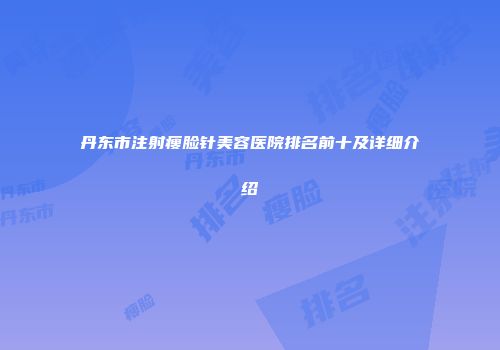 丹东市注射瘦脸针美容医院排名前十及详细介绍