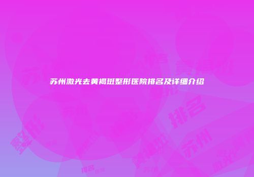 苏州激光去黄褐斑整形医院排名及详细介绍