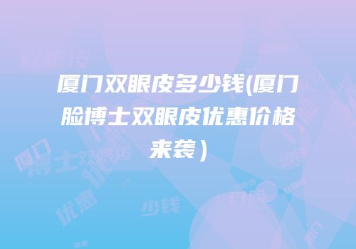 厦门双眼皮多少钱(厦门脸博士双眼皮优惠价格来袭）