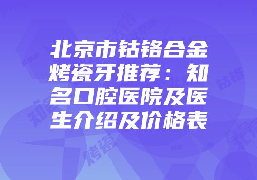 北京市钴铬合金烤瓷牙推荐：知名口腔医院及医生介绍及价格表