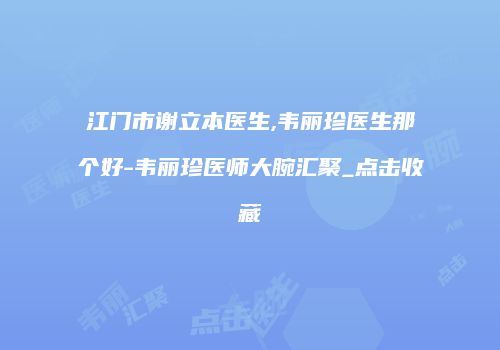 江门市谢立本医生,韦丽珍医生那个好-韦丽珍医师大腕汇聚_点击收藏