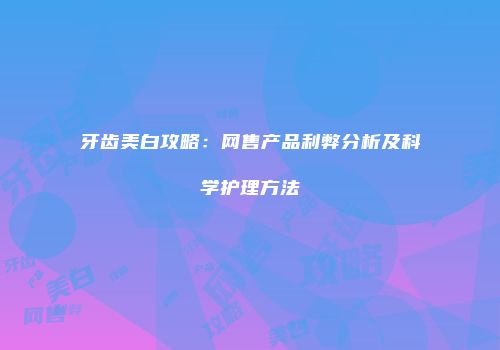 牙齿美白攻略：网售产品利弊分析及科学护理方法