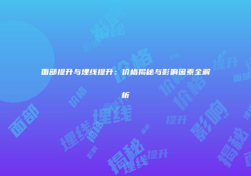 面部提升与埋线提升：价格揭秘与影响因素全解析