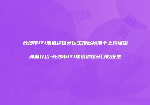 长沙市ITI瑞锆种植牙医生排名榜前十上榜理由详细介绍-长沙市ITI瑞锆种植牙口腔医生