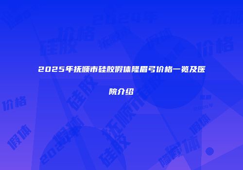 2025年抚顺市硅胶假体隆眉弓价格一览及医院介绍