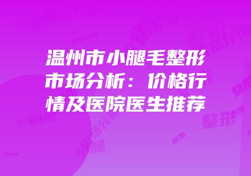 温州市小腿毛整形市场分析：价格行情及医院医生推荐
