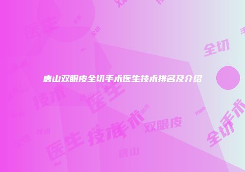 唐山双眼皮全切手术医生技术排名及介绍