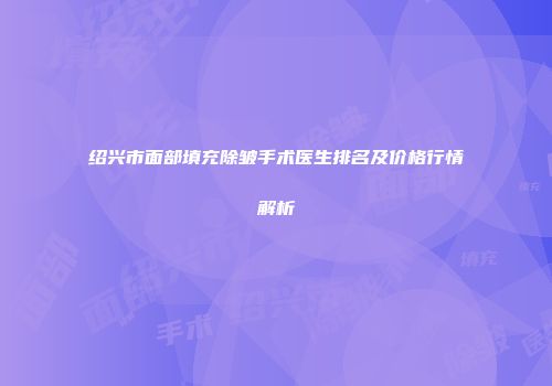 绍兴市面部填充除皱手术医生排名及价格行情解析