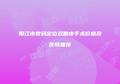 阳江市数码定位双眼皮手术价格及医院推荐