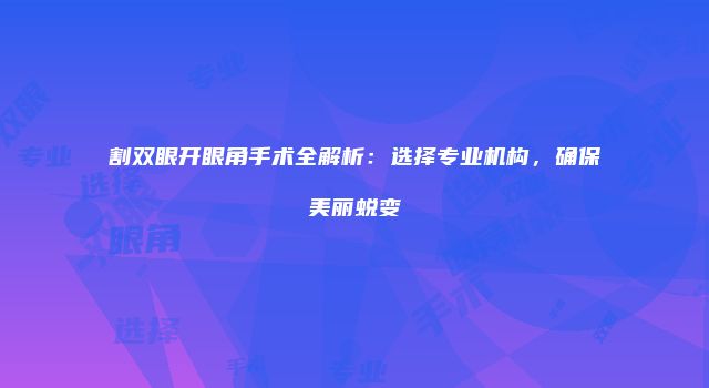 割双眼开眼角手术全解析：选择专业机构，确保美丽蜕变