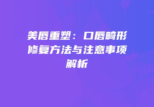 美唇重塑：口唇畸形修复方法与注意事项解析