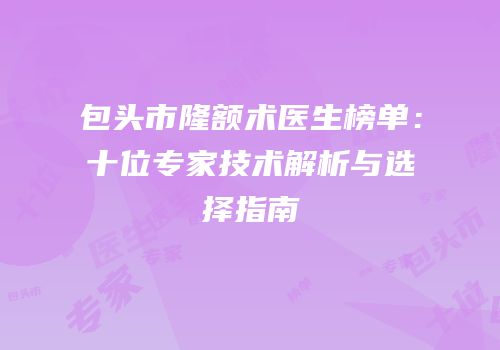 包头市隆额术医生榜单：十位专家技术解析与选择指南