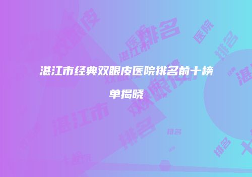 湛江市经典双眼皮医院排名前十榜单揭晓