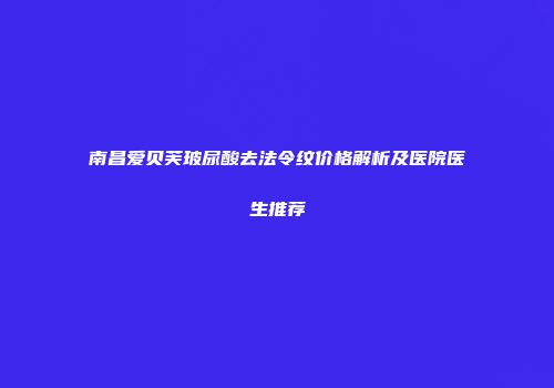 南昌爱贝芙玻尿酸去法令纹价格解析及医院医生推荐