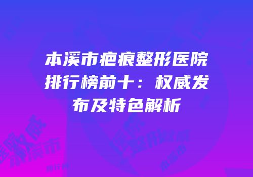 本溪市疤痕整形医院排行榜前十：权威发布及特色解析
