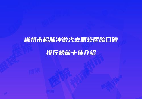 郴州市超脉冲激光去眼袋医院口碑排行榜前十佳介绍