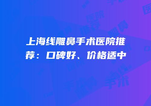 上海线雕鼻手术医院推荐：口碑好、价格适中