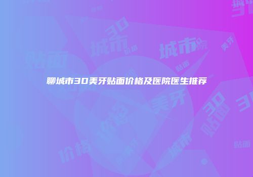 聊城市3D美牙贴面价格及医院医生推荐