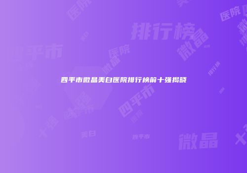 四平市微晶美白医院排行榜前十强揭晓