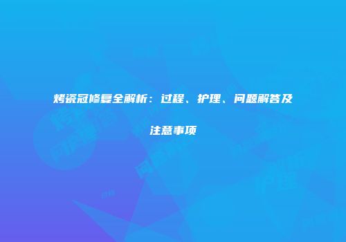 烤瓷冠修复全解析：过程、护理、问题解答及注意事项