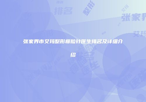 张家界市艾玛整形瘦脸针医生排名及详细介绍