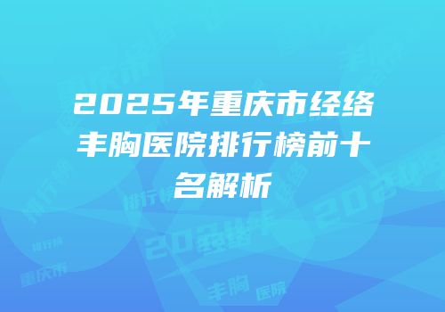 2025年重庆市经络丰胸医院排行榜前十名解析