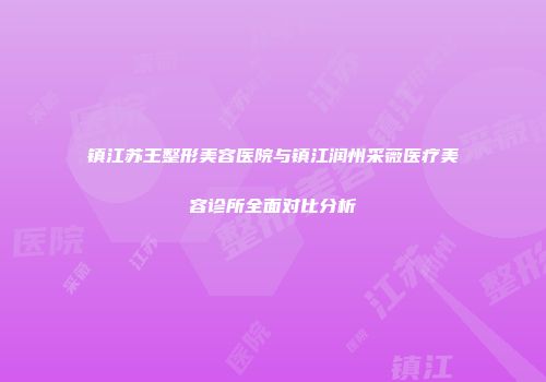 镇江苏王整形美容医院与镇江润州采薇医疗美容诊所全面对比分析