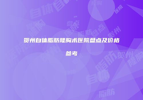 贺州自体脂肪隆胸术医院盘点及价格参考