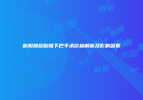 衡阳玻尿酸隆下巴手术价格解析及影响因素
