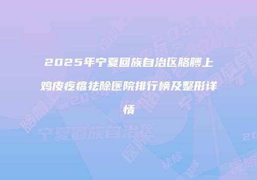 2025年宁夏回族自治区胳膊上鸡皮疙瘩祛除医院排行榜及整形详情