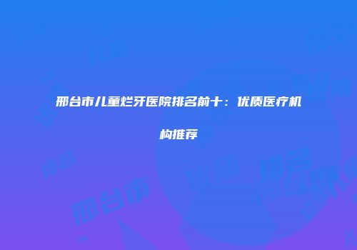 邢台市儿童烂牙医院排名前十：优质医疗机构推荐