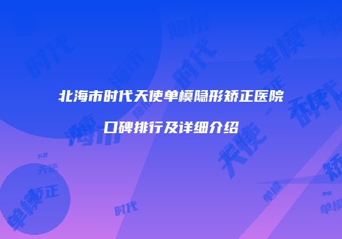 北海市时代天使单模隐形矫正医院口碑排行及详细介绍