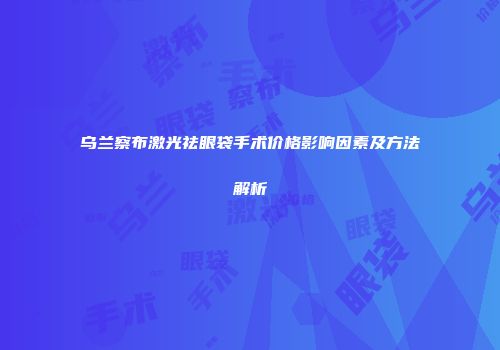 乌兰察布激光祛眼袋手术价格影响因素及方法解析