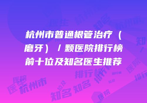 杭州市普通根管治疗（磨牙）／颗医院排行榜前十位及知名医生推荐