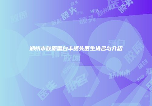 郑州市胶原蛋白丰额头医生排名与介绍